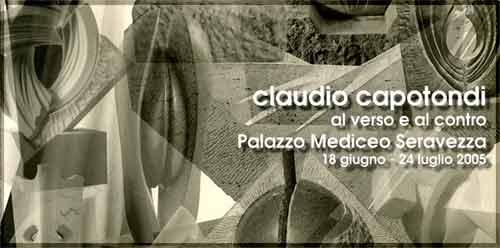CLAUDIO CAPOTONDI - Al verso e al contro - Seravezza (Versilia -Lucca) Palazzo Mediceo, dal 18 giugno 2005 al 24 luglio 2005